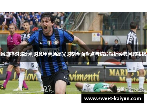 吕迪格对阵比利时意甲赛场高光时刻全面盘点与精彩解析经典回顾集锦