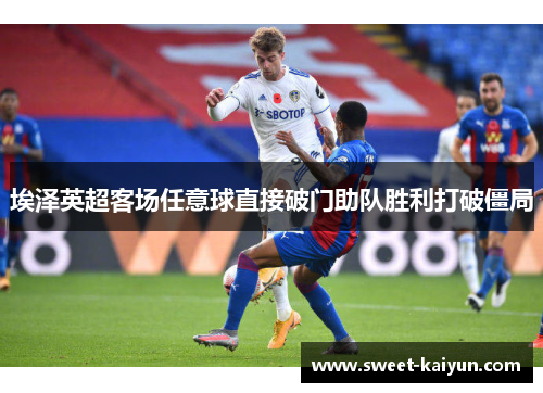 埃泽英超客场任意球直接破门助队胜利打破僵局