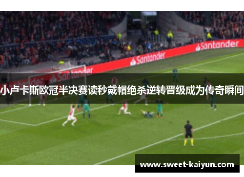 小卢卡斯欧冠半决赛读秒戴帽绝杀逆转晋级成为传奇瞬间