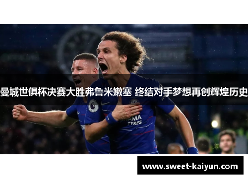 曼城世俱杯决赛大胜弗鲁米嫩塞 终结对手梦想再创辉煌历史 曼城世俱杯决赛大胜弗鲁米嫩塞 终结对手梦想再创辉煌历史