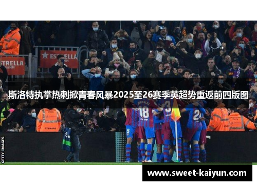 斯洛特执掌热刺掀青春风暴2025至26赛季英超势重返前四版图