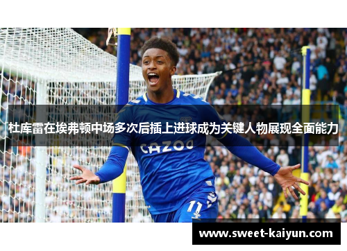 杜库雷在埃弗顿中场多次后插上进球成为关键人物展现全面能力 杜库雷在埃弗顿中场多次后插上进球成为关键人物展现全面能力