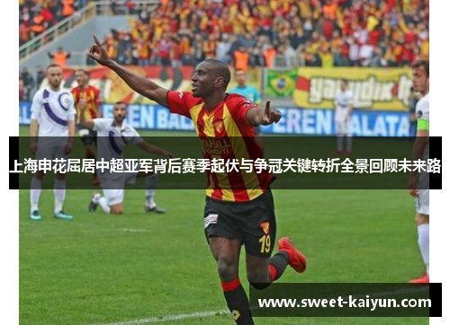 上海申花屈居中超亚军背后赛季起伏与争冠关键转折全景回顾未来路
