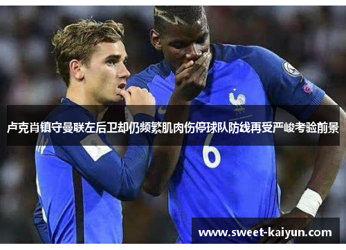 卢克肖镇守曼联左后卫却仍频繁肌肉伤停球队防线再受严峻考验前景 卢克肖镇守曼联左后卫却仍频繁肌肉伤停球队防线再受严峻考验前景