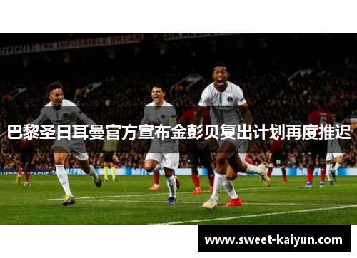 巴黎圣日耳曼官方宣布金彭贝复出计划再度推迟 巴黎圣日耳曼官方宣布金彭贝复出计划再度推迟