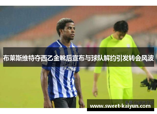 布莱斯维特夺西乙金靴后宣布与球队解约引发转会风波