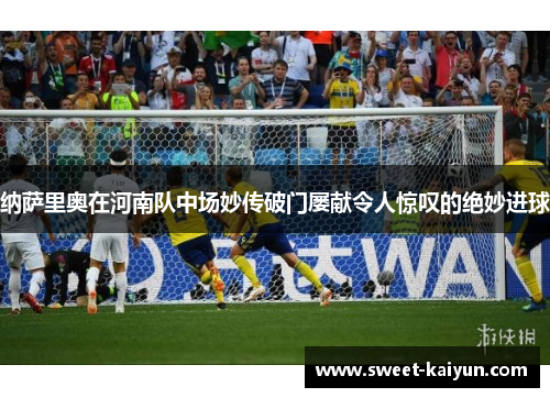 纳萨里奥在河南队中场妙传破门屡献令人惊叹的绝妙进球