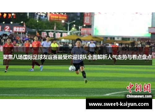 聚焦八场国际足球友谊赛最受欢迎球队全面解析人气走势与看点盘点