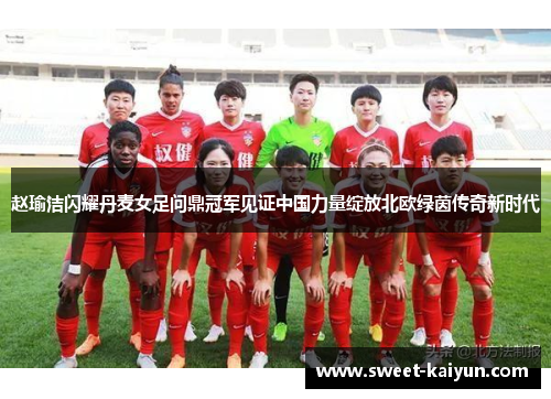 赵瑜洁闪耀丹麦女足问鼎冠军见证中国力量绽放北欧绿茵传奇新时代
