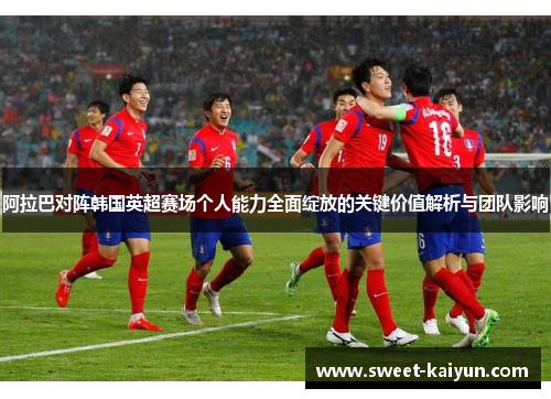 阿拉巴对阵韩国英超赛场个人能力全面绽放的关键价值解析与团队影响