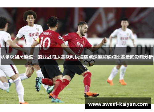 从争议到尺度统一的亚冠淘汰赛裁判执法焦点深度解读对比赛走向影响分析