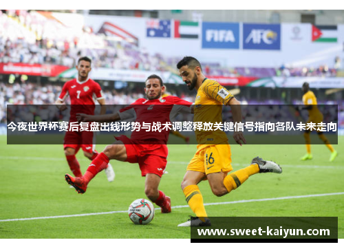 今夜世界杯赛后复盘出线形势与战术调整释放关键信号指向各队未来走向
