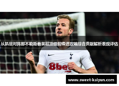 从凯恩对阵那不勒斯看英超顶级前锋进攻端综合贡献解析表现评估