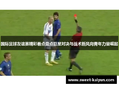 国际足球友谊赛精彩看点盘点巨星对决与战术新风向青年力量崛起