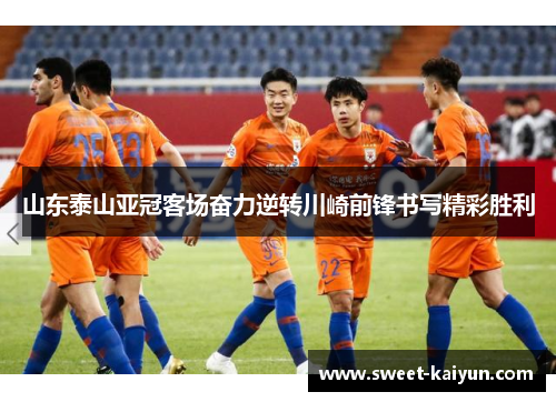 山东泰山亚冠客场奋力逆转川崎前锋书写精彩胜利