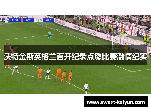 沃特金斯英格兰首开纪录点燃比赛激情纪实 沃特金斯英格兰首开纪录点燃比赛激情纪实
