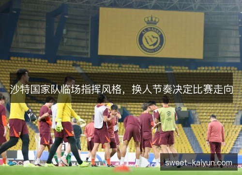 沙特国家队临场指挥风格，换人节奏决定比赛走向