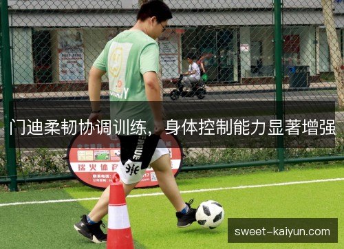 门迪柔韧协调训练，身体控制能力显著增强