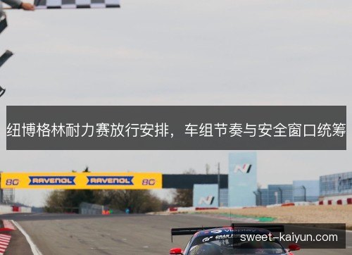 纽博格林耐力赛放行安排,车组节奏与安全窗口统筹 纽博格林耐力赛放行安排,车组节奏与安全窗口统筹