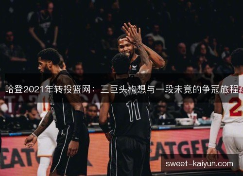 哈登2021年转投篮网：三巨头构想与一段未竟的争冠旅程