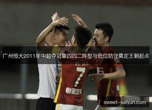 广州恒大2011年中超夺冠靠四四二阵型与低位防守奠定王朝起点